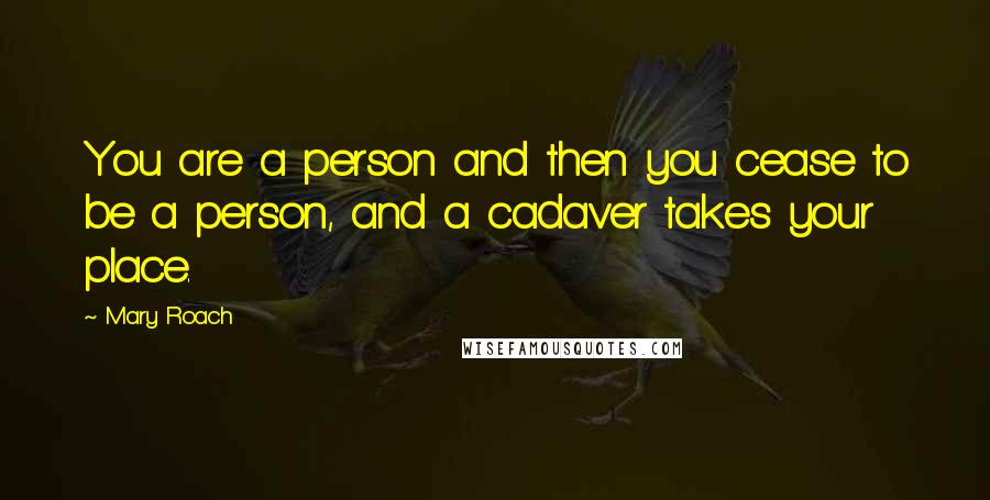 Mary Roach Quotes: You are a person and then you cease to be a person, and a cadaver takes your place.