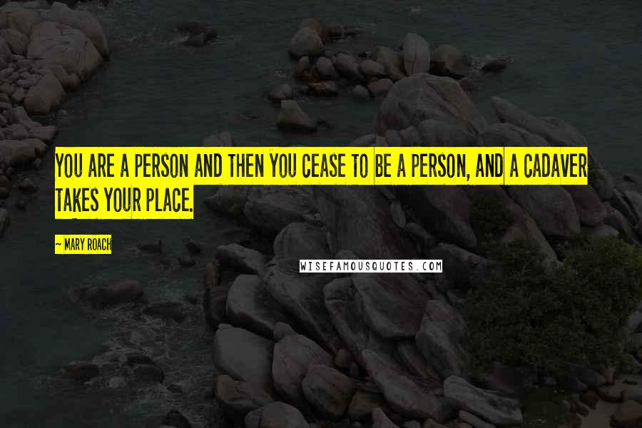 Mary Roach Quotes: You are a person and then you cease to be a person, and a cadaver takes your place.