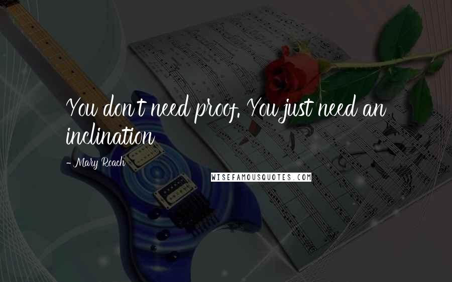 Mary Roach Quotes: You don't need proof. You just need an inclination