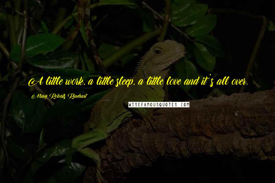 Mary Roberts Rinehart Quotes: A little work, a little sleep, a little love and it's all over.