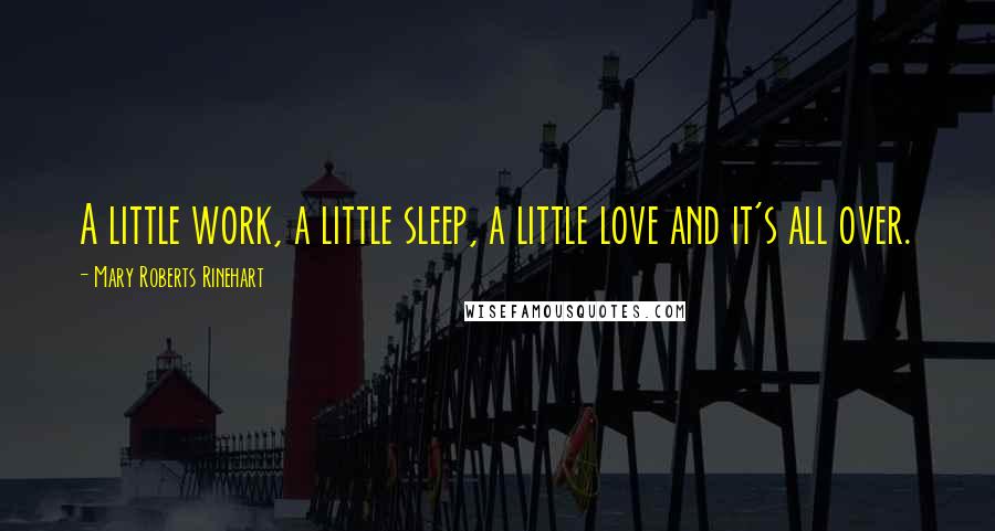 Mary Roberts Rinehart Quotes: A little work, a little sleep, a little love and it's all over.