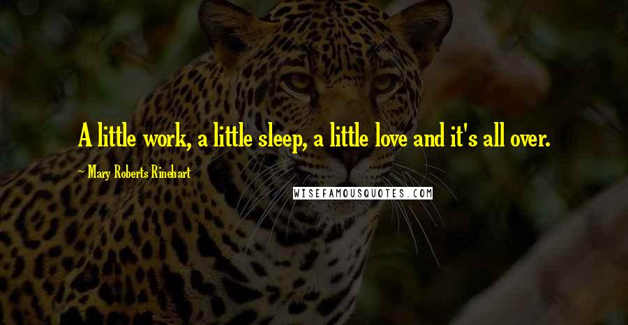 Mary Roberts Rinehart Quotes: A little work, a little sleep, a little love and it's all over.