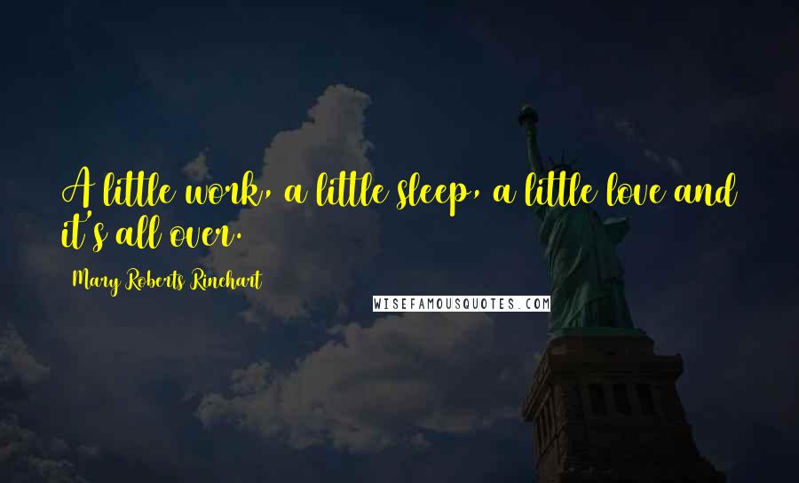 Mary Roberts Rinehart Quotes: A little work, a little sleep, a little love and it's all over.