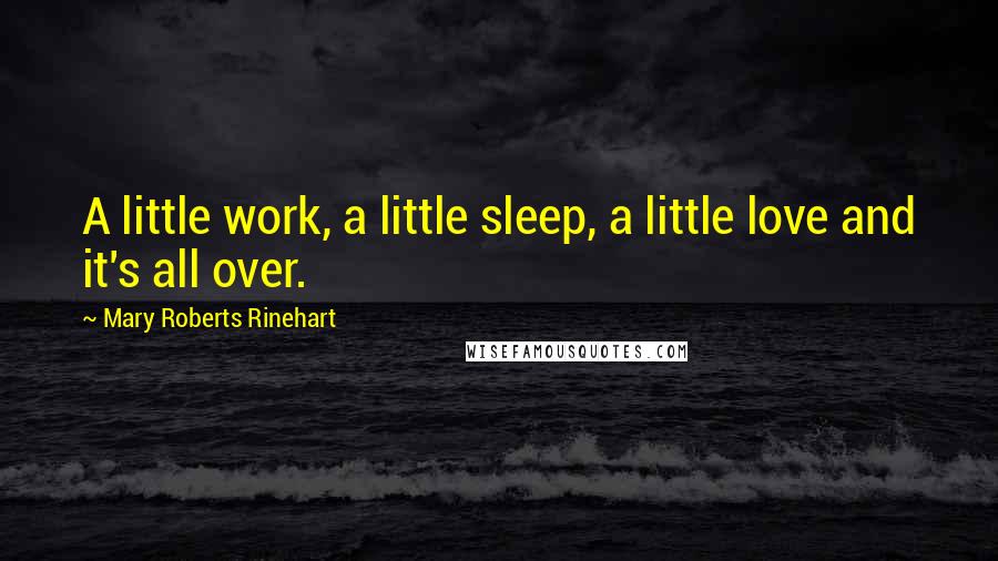 Mary Roberts Rinehart Quotes: A little work, a little sleep, a little love and it's all over.
