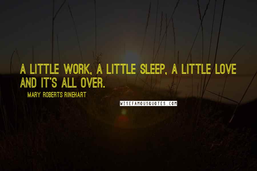 Mary Roberts Rinehart Quotes: A little work, a little sleep, a little love and it's all over.