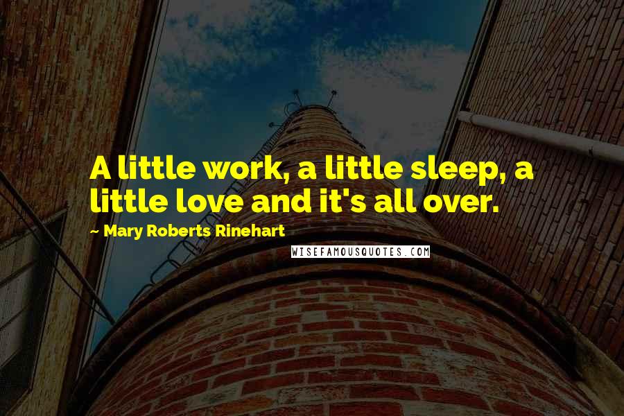 Mary Roberts Rinehart Quotes: A little work, a little sleep, a little love and it's all over.