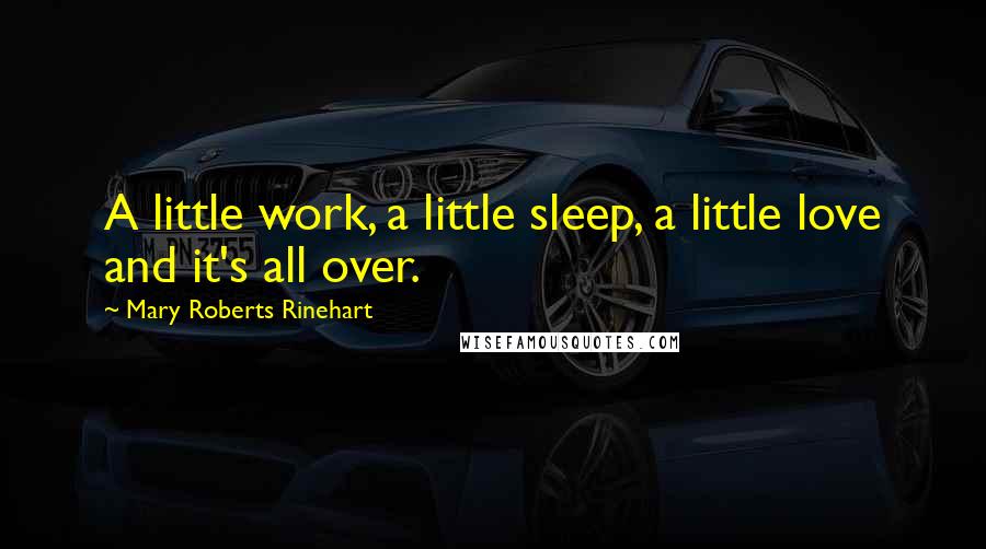 Mary Roberts Rinehart Quotes: A little work, a little sleep, a little love and it's all over.
