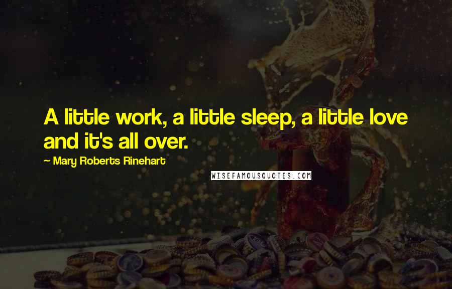 Mary Roberts Rinehart Quotes: A little work, a little sleep, a little love and it's all over.