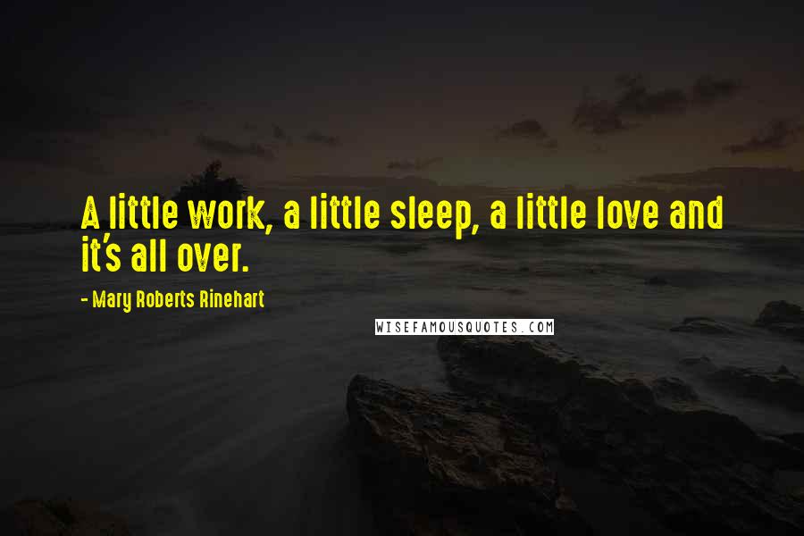 Mary Roberts Rinehart Quotes: A little work, a little sleep, a little love and it's all over.