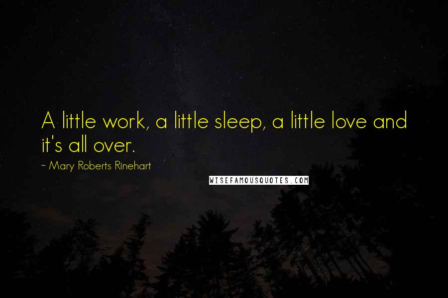 Mary Roberts Rinehart Quotes: A little work, a little sleep, a little love and it's all over.