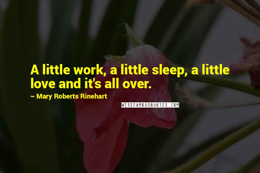 Mary Roberts Rinehart Quotes: A little work, a little sleep, a little love and it's all over.