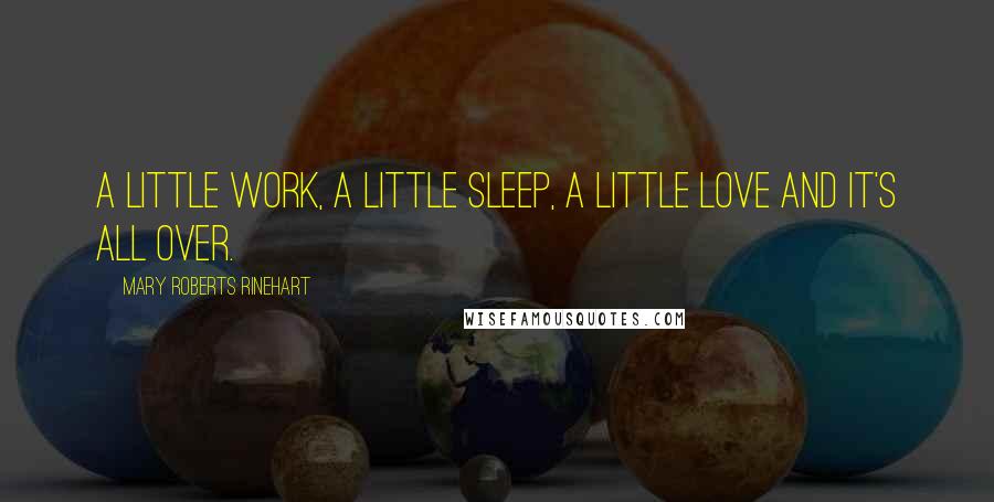 Mary Roberts Rinehart Quotes: A little work, a little sleep, a little love and it's all over.