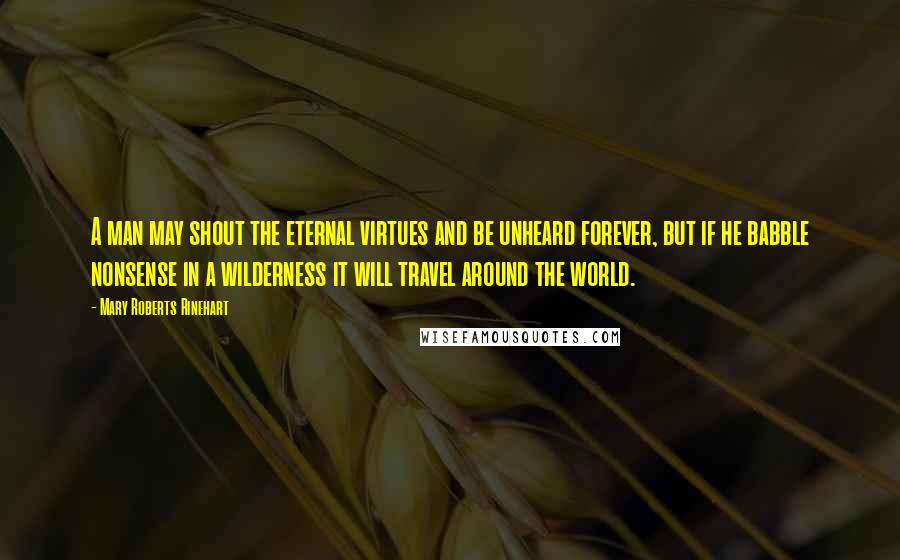 Mary Roberts Rinehart Quotes: A man may shout the eternal virtues and be unheard forever, but if he babble nonsense in a wilderness it will travel around the world.
