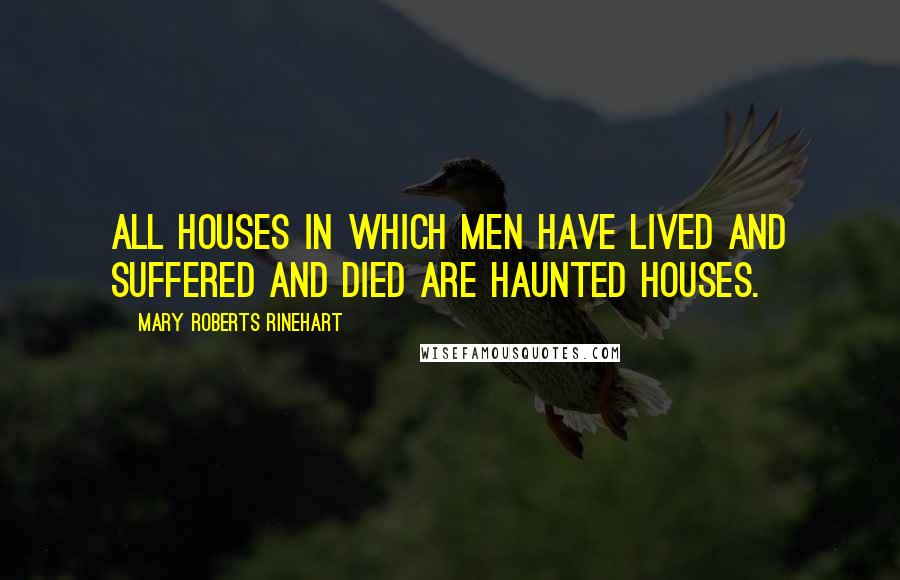 Mary Roberts Rinehart Quotes: All houses in which men have lived and suffered and died are haunted houses.