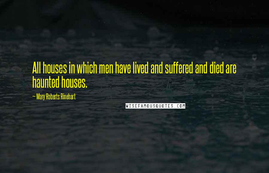 Mary Roberts Rinehart Quotes: All houses in which men have lived and suffered and died are haunted houses.