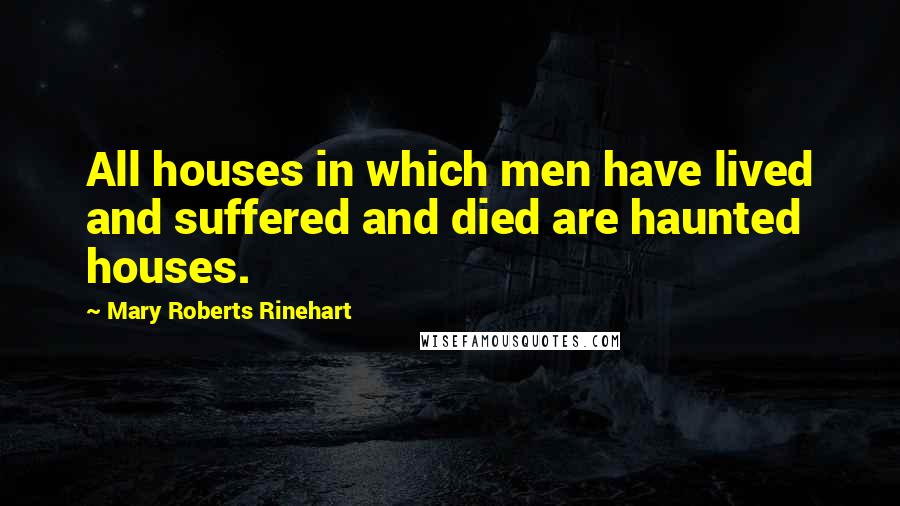 Mary Roberts Rinehart Quotes: All houses in which men have lived and suffered and died are haunted houses.