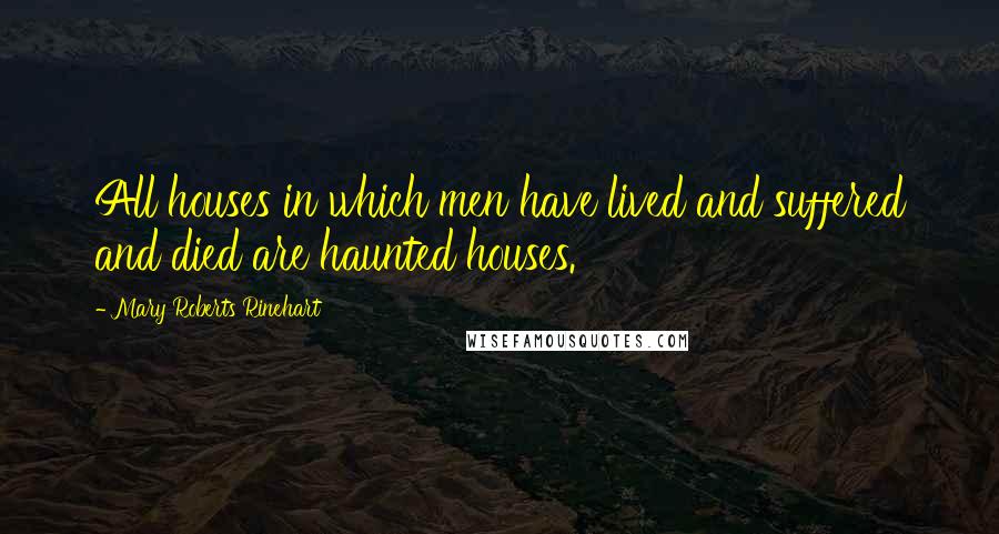 Mary Roberts Rinehart Quotes: All houses in which men have lived and suffered and died are haunted houses.