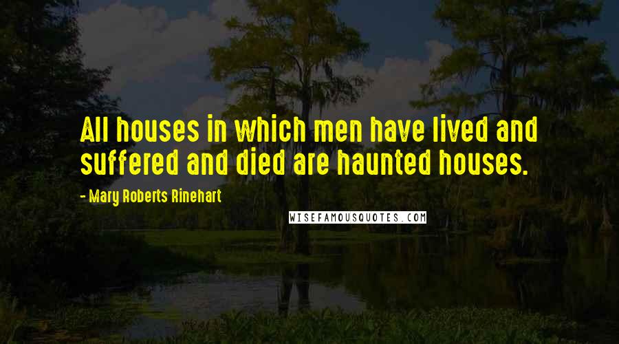Mary Roberts Rinehart Quotes: All houses in which men have lived and suffered and died are haunted houses.