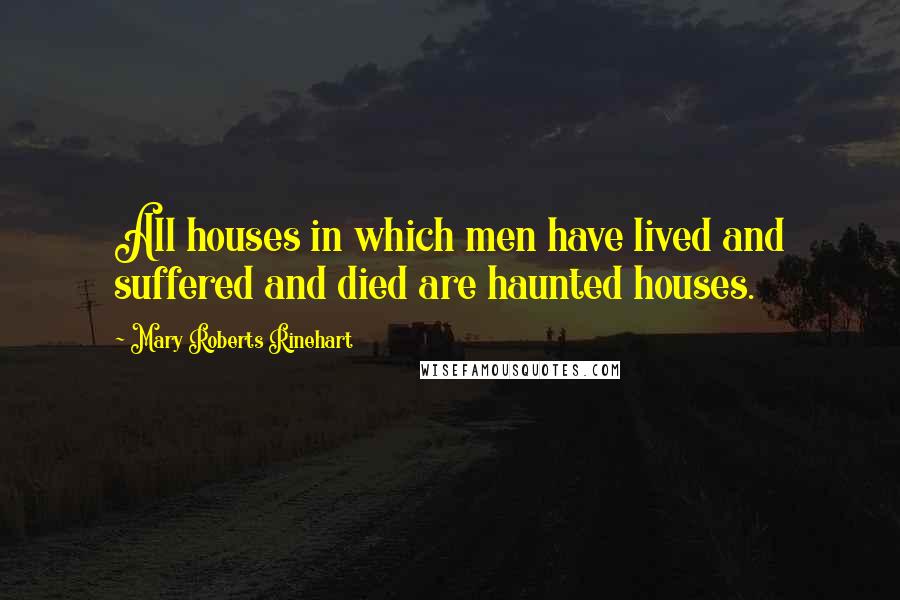 Mary Roberts Rinehart Quotes: All houses in which men have lived and suffered and died are haunted houses.