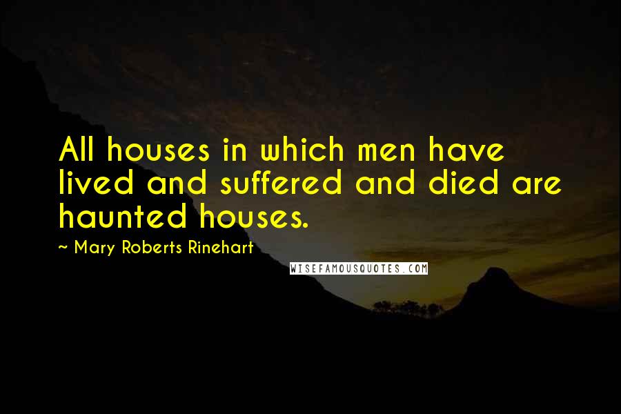 Mary Roberts Rinehart Quotes: All houses in which men have lived and suffered and died are haunted houses.