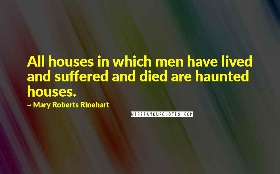 Mary Roberts Rinehart Quotes: All houses in which men have lived and suffered and died are haunted houses.