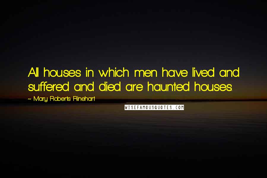 Mary Roberts Rinehart Quotes: All houses in which men have lived and suffered and died are haunted houses.