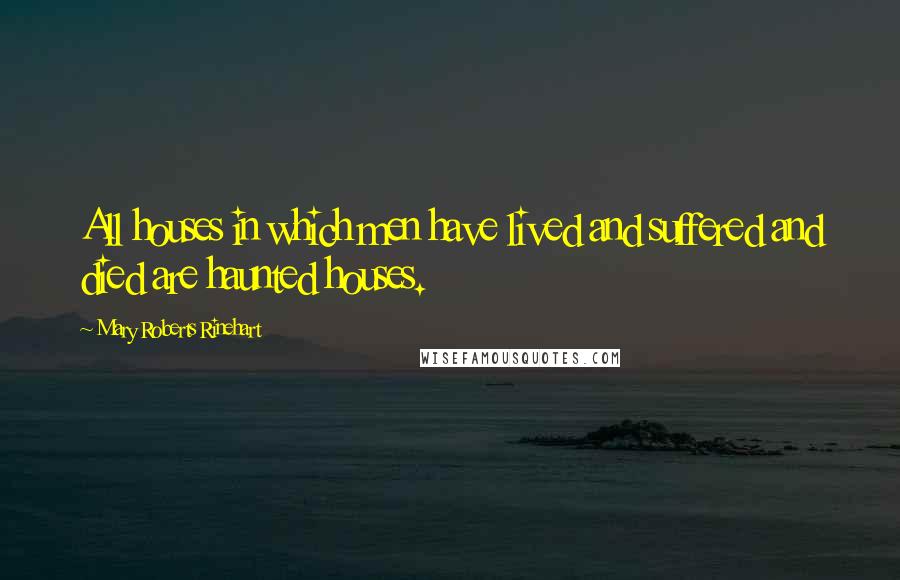 Mary Roberts Rinehart Quotes: All houses in which men have lived and suffered and died are haunted houses.