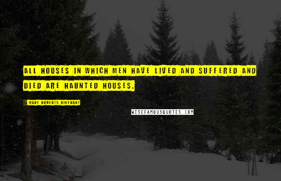 Mary Roberts Rinehart Quotes: All houses in which men have lived and suffered and died are haunted houses.