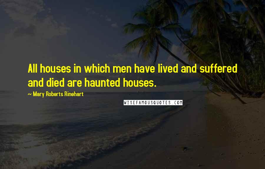 Mary Roberts Rinehart Quotes: All houses in which men have lived and suffered and died are haunted houses.