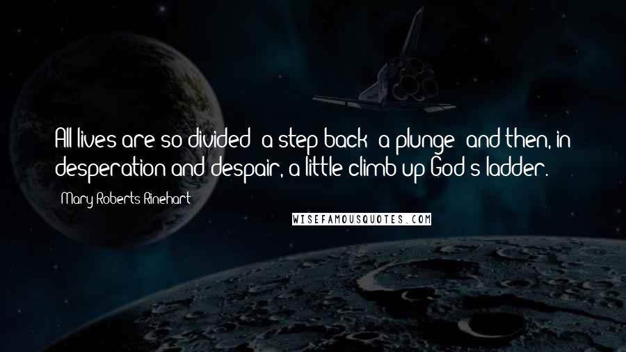 Mary Roberts Rinehart Quotes: All lives are so divided: a step back; a plunge; and then, in desperation and despair, a little climb up God's ladder.