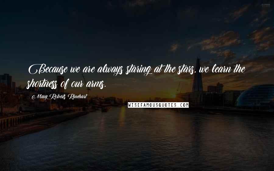 Mary Roberts Rinehart Quotes: Because we are always staring at the stars, we learn the shortness of our arms.