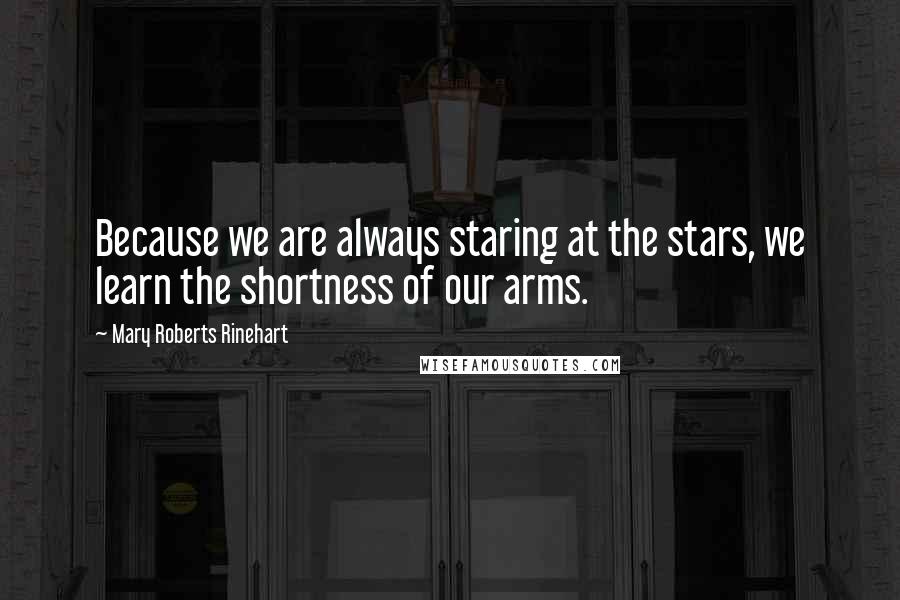 Mary Roberts Rinehart Quotes: Because we are always staring at the stars, we learn the shortness of our arms.