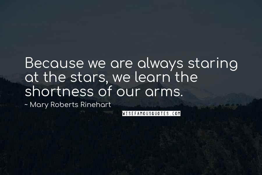 Mary Roberts Rinehart Quotes: Because we are always staring at the stars, we learn the shortness of our arms.