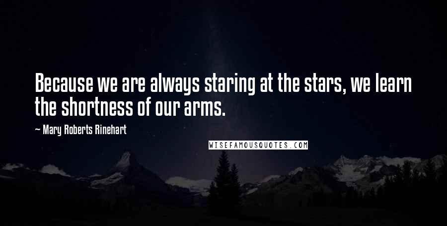 Mary Roberts Rinehart Quotes: Because we are always staring at the stars, we learn the shortness of our arms.