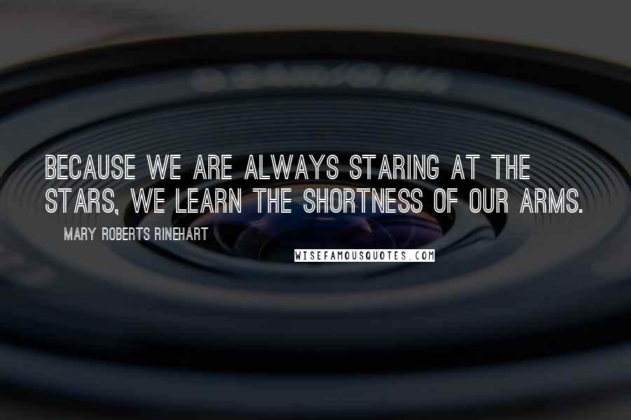 Mary Roberts Rinehart Quotes: Because we are always staring at the stars, we learn the shortness of our arms.