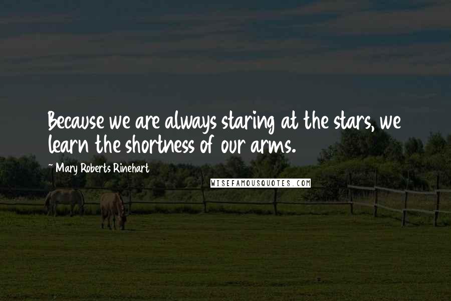 Mary Roberts Rinehart Quotes: Because we are always staring at the stars, we learn the shortness of our arms.