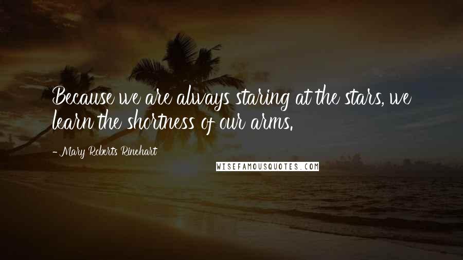 Mary Roberts Rinehart Quotes: Because we are always staring at the stars, we learn the shortness of our arms.