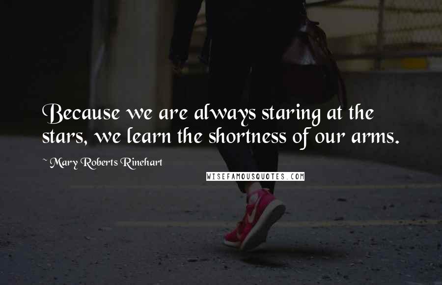 Mary Roberts Rinehart Quotes: Because we are always staring at the stars, we learn the shortness of our arms.