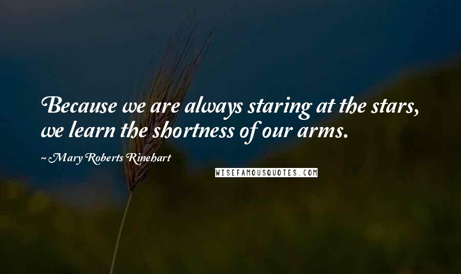 Mary Roberts Rinehart Quotes: Because we are always staring at the stars, we learn the shortness of our arms.