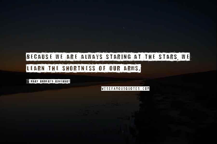 Mary Roberts Rinehart Quotes: Because we are always staring at the stars, we learn the shortness of our arms.