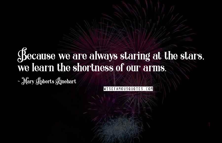 Mary Roberts Rinehart Quotes: Because we are always staring at the stars, we learn the shortness of our arms.