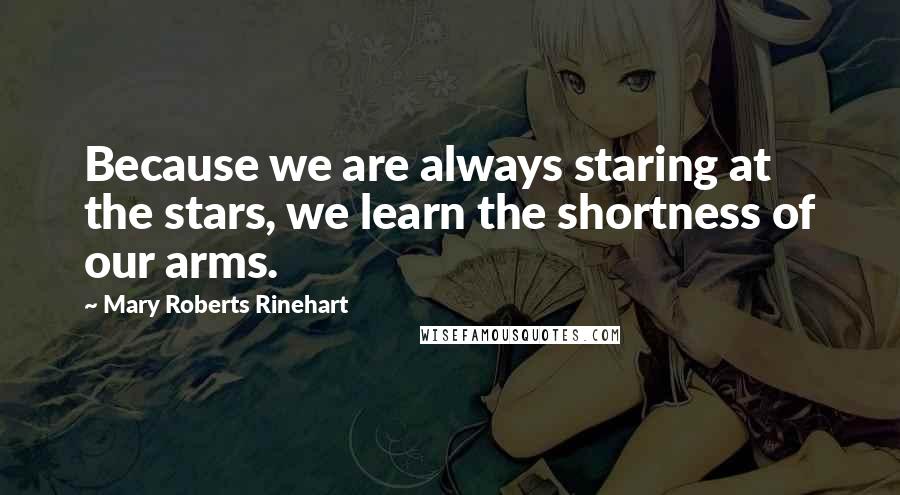 Mary Roberts Rinehart Quotes: Because we are always staring at the stars, we learn the shortness of our arms.