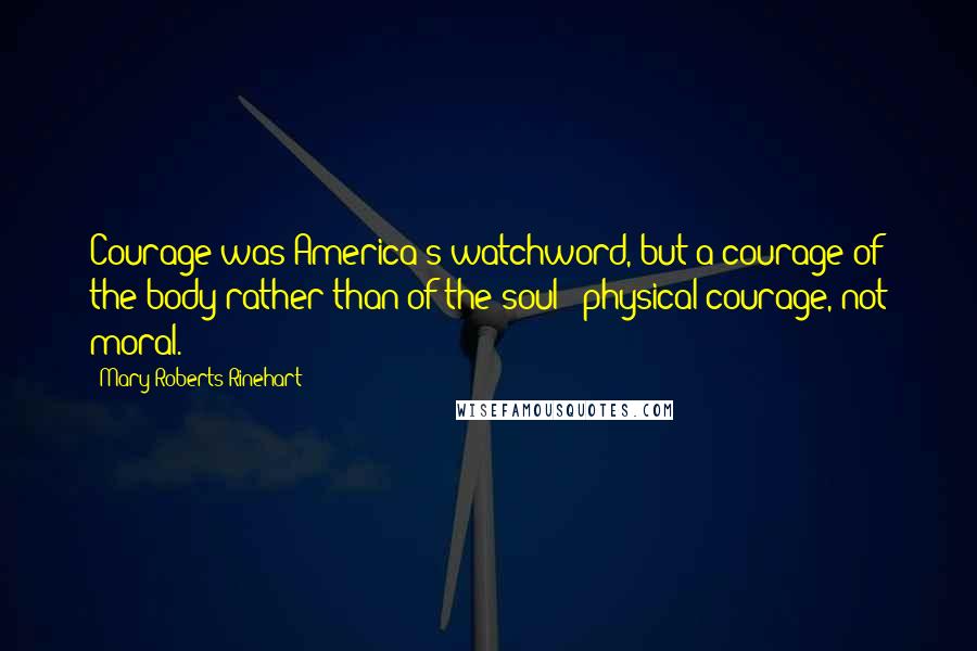 Mary Roberts Rinehart Quotes: Courage was America's watchword, but a courage of the body rather than of the soul - physical courage, not moral.