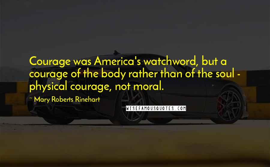 Mary Roberts Rinehart Quotes: Courage was America's watchword, but a courage of the body rather than of the soul - physical courage, not moral.