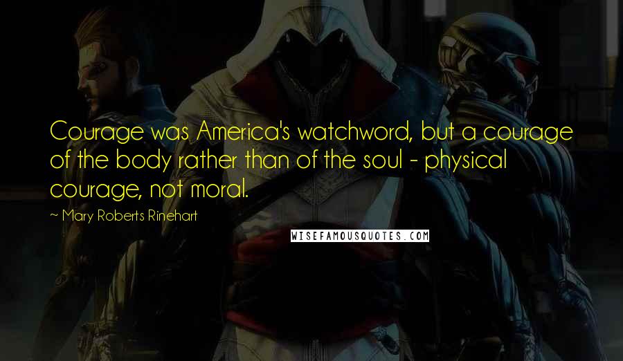 Mary Roberts Rinehart Quotes: Courage was America's watchword, but a courage of the body rather than of the soul - physical courage, not moral.