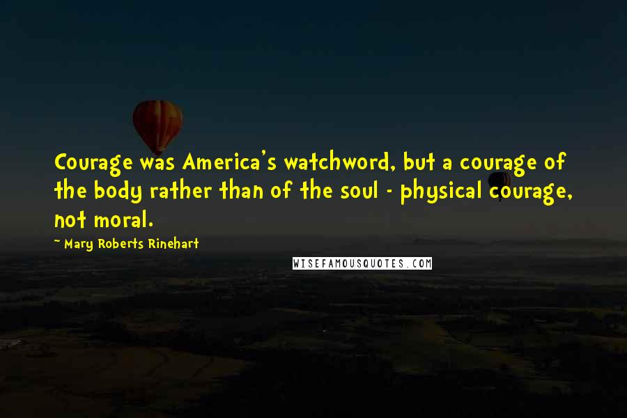 Mary Roberts Rinehart Quotes: Courage was America's watchword, but a courage of the body rather than of the soul - physical courage, not moral.