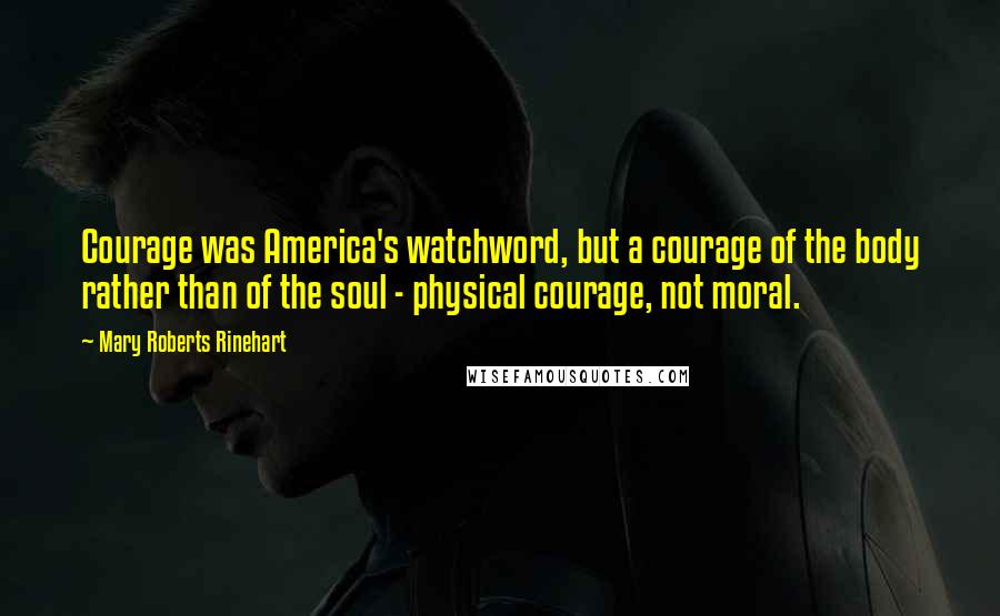 Mary Roberts Rinehart Quotes: Courage was America's watchword, but a courage of the body rather than of the soul - physical courage, not moral.