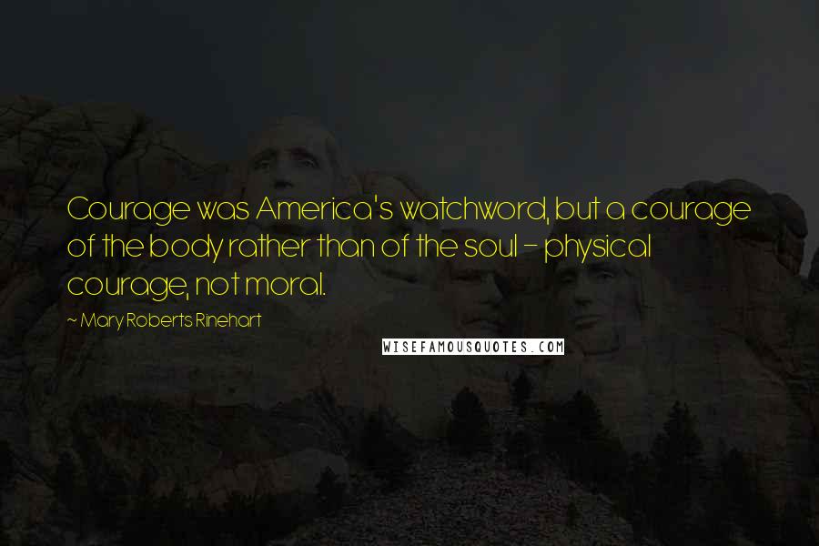 Mary Roberts Rinehart Quotes: Courage was America's watchword, but a courage of the body rather than of the soul - physical courage, not moral.