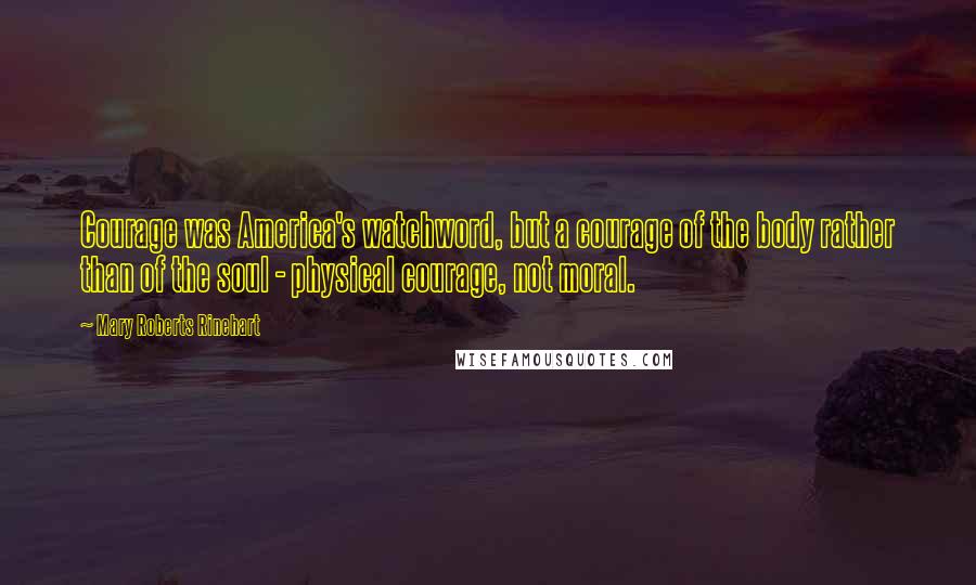 Mary Roberts Rinehart Quotes: Courage was America's watchword, but a courage of the body rather than of the soul - physical courage, not moral.