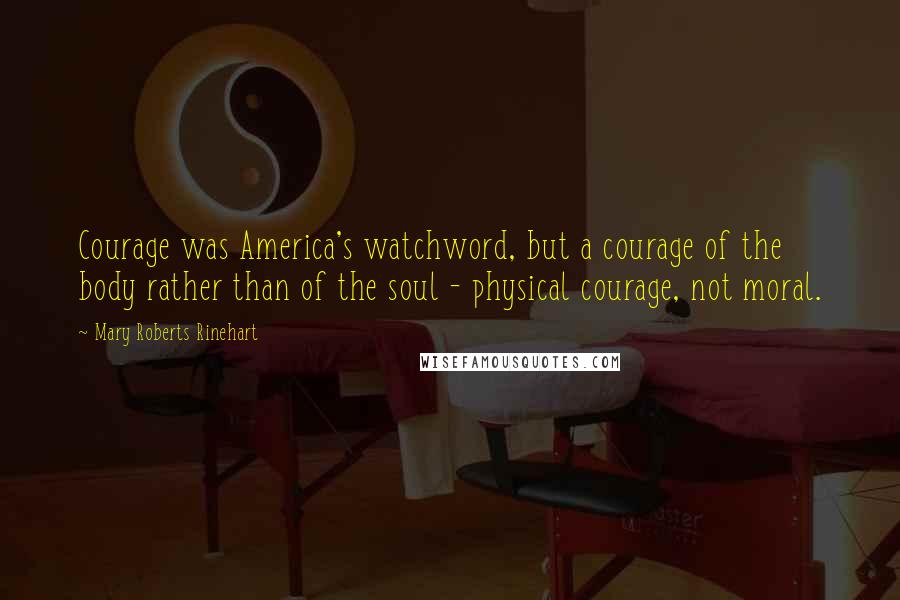 Mary Roberts Rinehart Quotes: Courage was America's watchword, but a courage of the body rather than of the soul - physical courage, not moral.